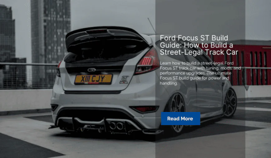 Ford Focus ST Build Guide: How to Build a Street-Legal Track Car